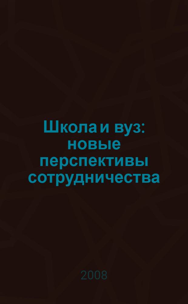 Школа и вуз: новые перспективы сотрудничества : материалы конференции 2008 г.