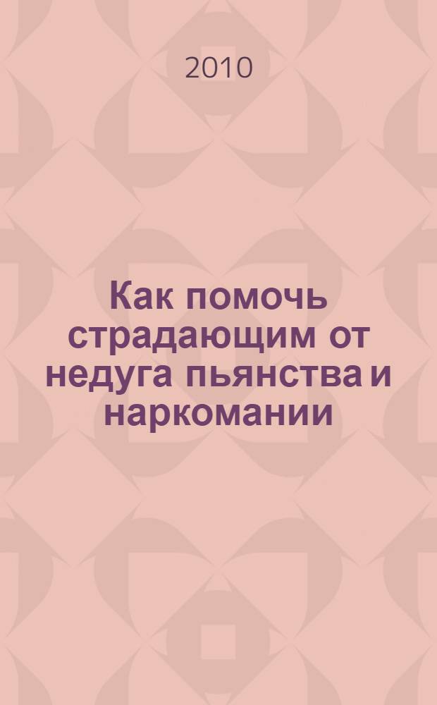 Как помочь страдающим от недуга пьянства и наркомании : духовные советы и молитвы для матерей, жен и детей