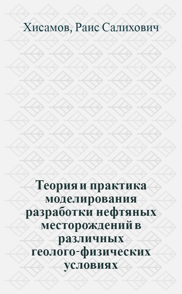 Теория и практика моделирования разработки нефтяных месторождений в различных геолого-физических условиях