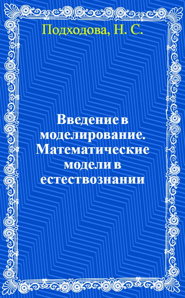 Введение в моделирование. Математические модели в естествознании : (биология, химия, экология) : учебное пособие для студентов высших учебных заведений, обучающихся по направлению "540100 (050100) - Естественнонаучное образование"
