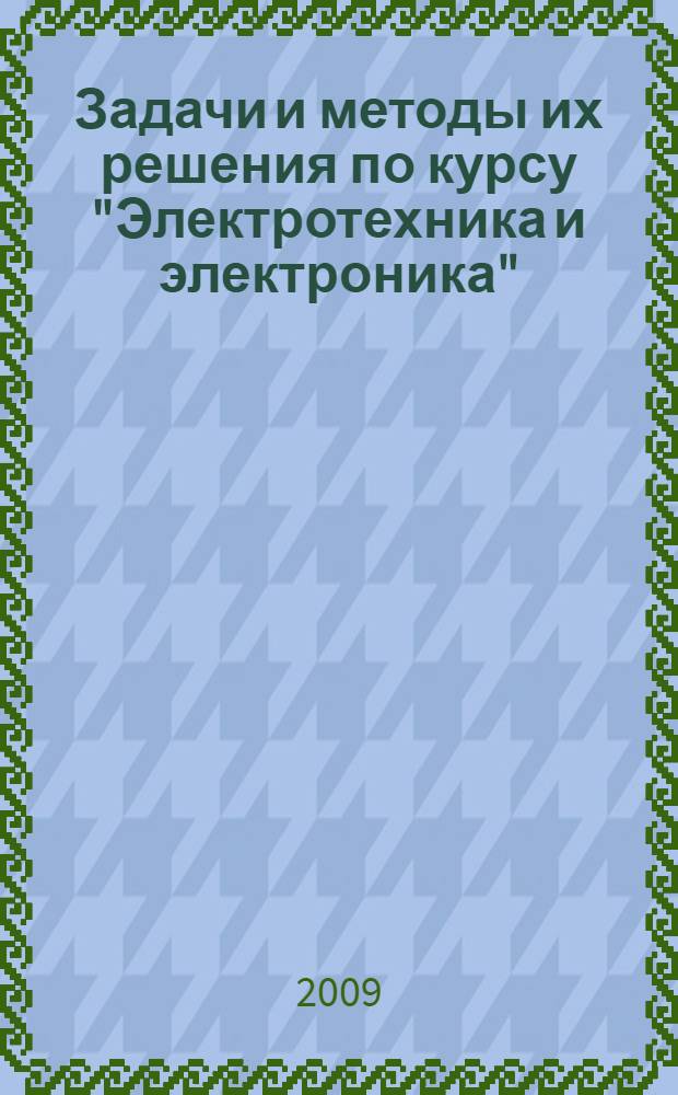 Задачи и методы их решения по курсу "Электротехника и электроника" : учебное пособие по дисциплинам "Электротехника и электроника" "Общая электротехника и электроника" для курсантов и студентов технических специальностей