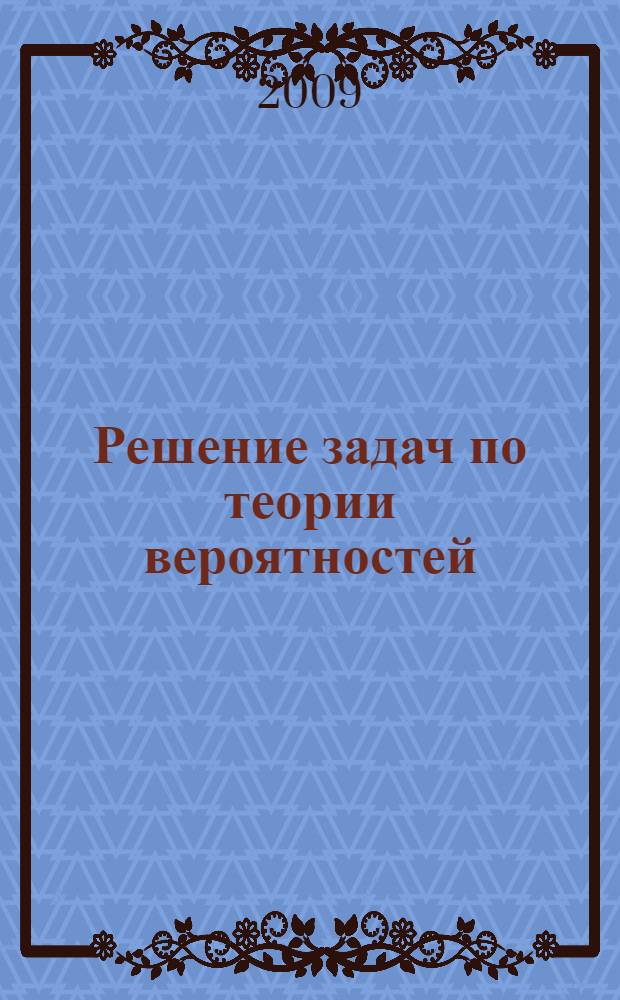 Решение задач по теории вероятностей : учебное пособие для студентов ИУИТ и ИЭФ
