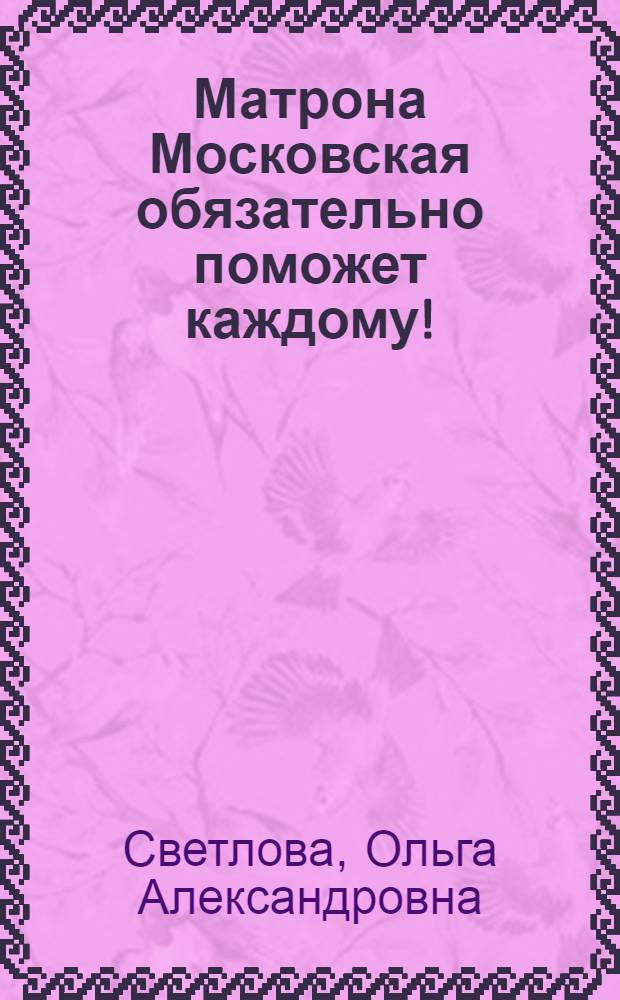 Матрона Московская обязательно поможет каждому! : просите прямо сейчас - и Ваша просьба исполнится