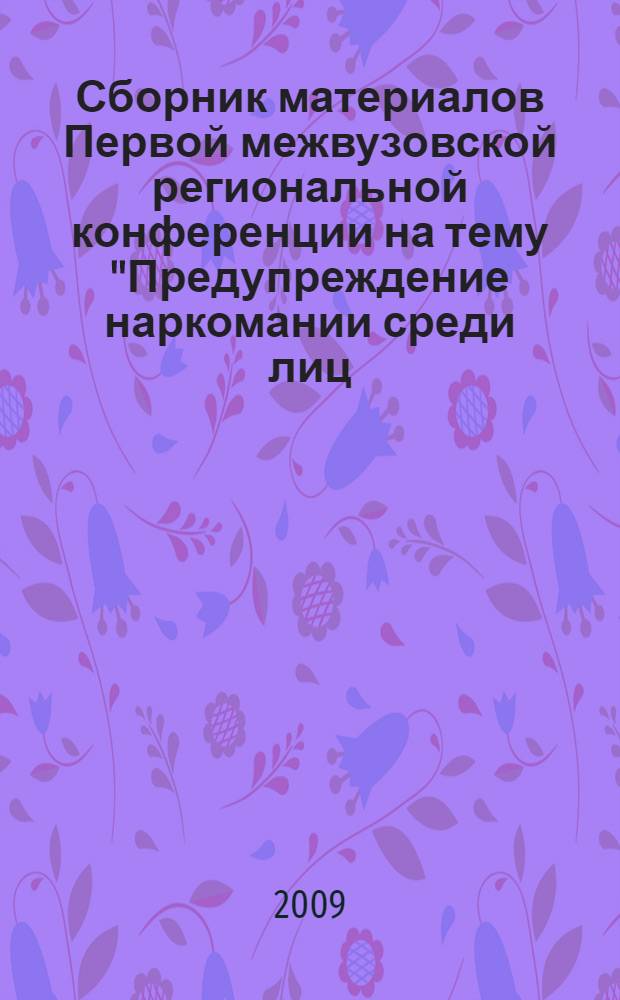 Сборник материалов Первой межвузовской региональной конференции на тему "Предупреждение наркомании среди лиц, относящихся к группам риска" - направления "Молодежь против наркотиков", 27-28 марта 2009 г.