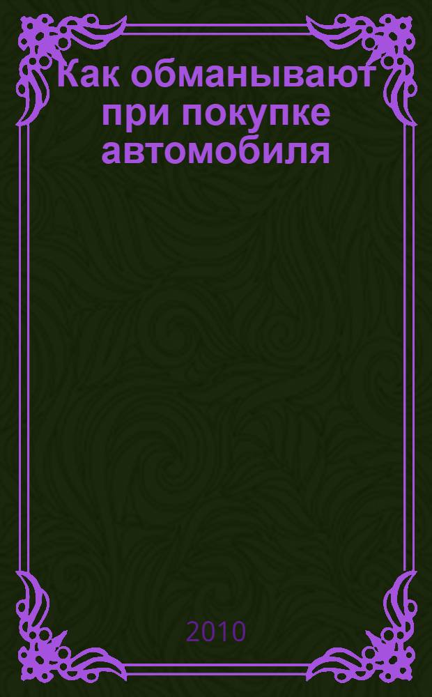 Как обманывают при покупке автомобиля : руководство для экономных : о чем нужно помнить, отправляясь на авторынок, как определиться с выбором автомобиля, малоизвестные секреты, уловки и хитрости продавцов, как определить истинный возраст подержанной машины, как обманывают в автомобильных салонах, самые коварные мошеннические приемы