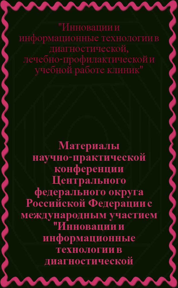Материалы научно-практической конференции Центрального федерального округа Российской Федерации с международным участием "Инновации и информационные технологии в диагностической, лечебно-профилактической и учебной работе клиник", Тверь, 10-11 декабря 2009 года = Innovations and information technologies in diagnostic, therapeutic, preventive and educational work of hospitals