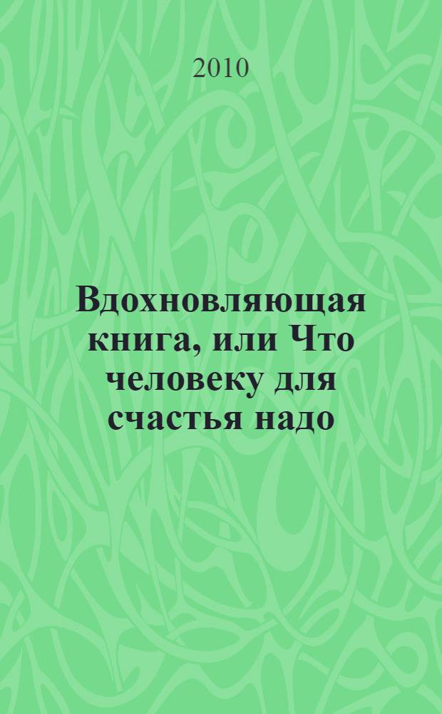 Вдохновляющая книга, или Что человеку для счастья надо : главный секрет всех победителей и счастливцев