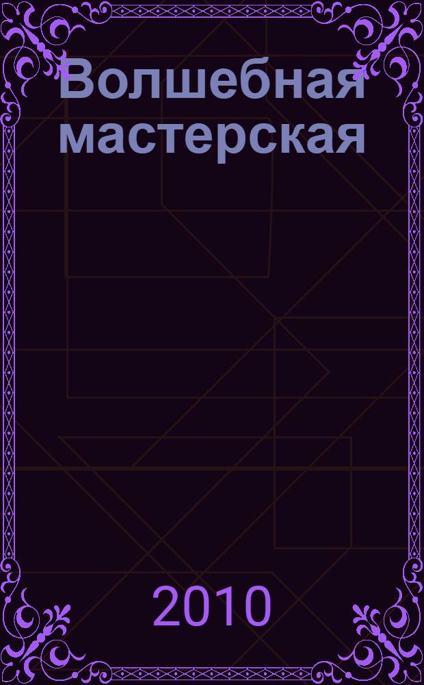 Волшебная мастерская : сделай сам : 250 оригинальных проектов : игры, механические игрушки, поделки-самоделки, фокусы
