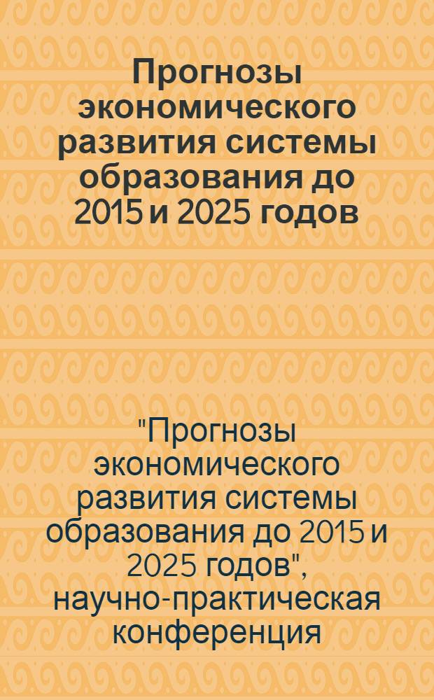 Прогнозы экономического развития системы образования до 2015 и 2025 годов : сборник статей научно-практической конференции