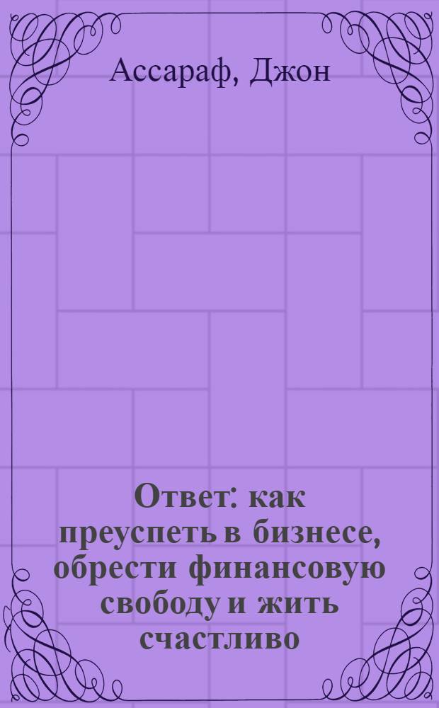 Ответ : как преуспеть в бизнесе, обрести финансовую свободу и жить счастливо