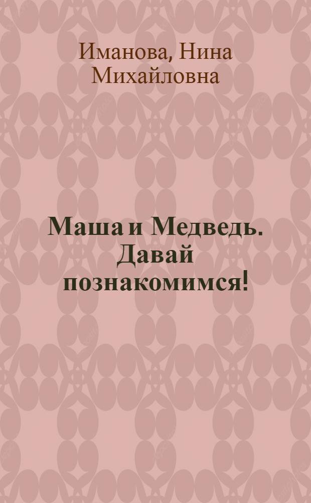 Маша и Медведь. Давай познакомимся! : книжка-мозаика : по сериалу "Маша и Медведь" : для чтения взрослыми детям