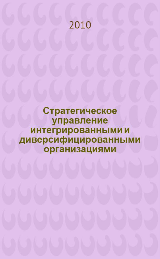 Стратегическое управление интегрированными и диверсифицированными организациями : учебно-методическое пособие для системы непрерывного фирменного профессионального образования руководителей и специалистов ОАО "Газпром"