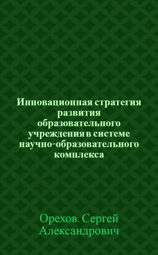 Инновационная стратегия развития образовательного учреждения в системе научно-образовательного комплекса : монография