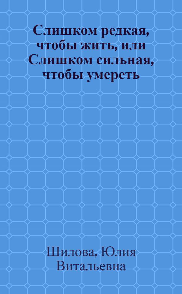 Слишком редкая, чтобы жить, или Слишком сильная, чтобы умереть : роман