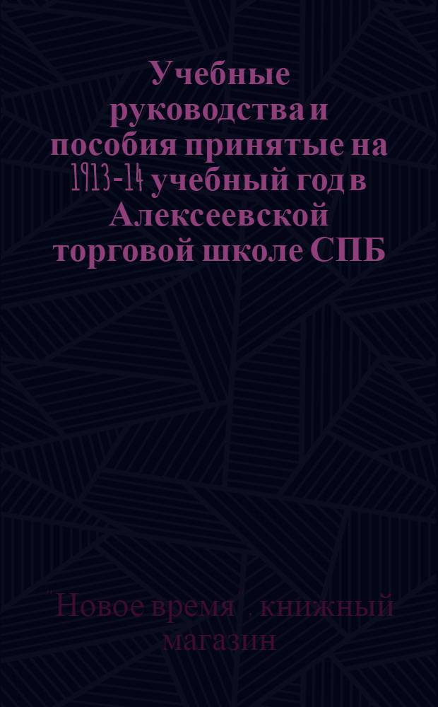 Учебные руководства и пособия принятые на 1913-14 учебный год в Алексеевской торговой школе СПБ. купеческого общества