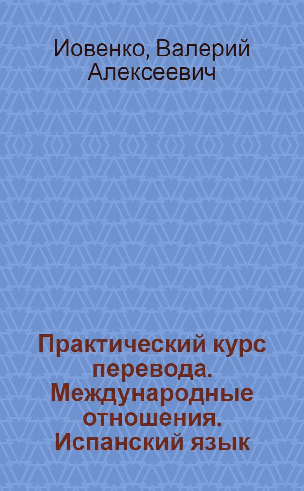 Практический курс перевода. Международные отношения. Испанский язык : учебник : для студентов, обучающихся по специальностям "Перевод и переводоведение" и "Международные отношения"