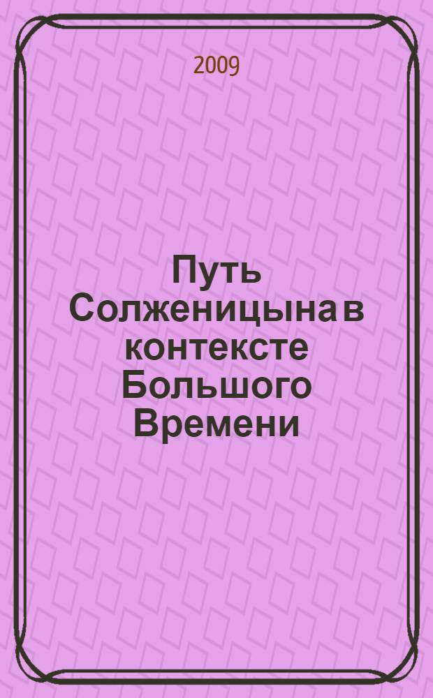 Путь Солженицына в контексте Большого Времени : сборник памяти, 1918-2008