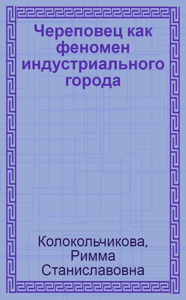 Череповец как феномен индустриального города (сер. 1960 - сер. 1980-х гг.) : монография
