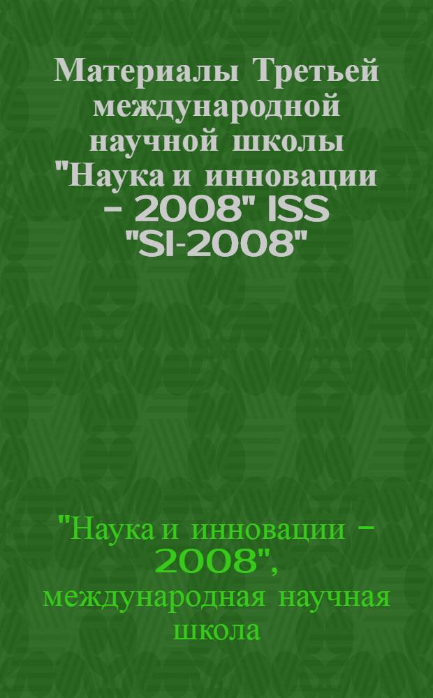Материалы Третьей международной научной школы "Наука и инновации - 2008" ISS "SI-2008": материалы Третьего международного научного семинара "Фундаментальные исследования и инновации" и Всероссийского молодежного научного семинара "Наука и инновации - 2008", 28 июля - 3 августа 2008 г.