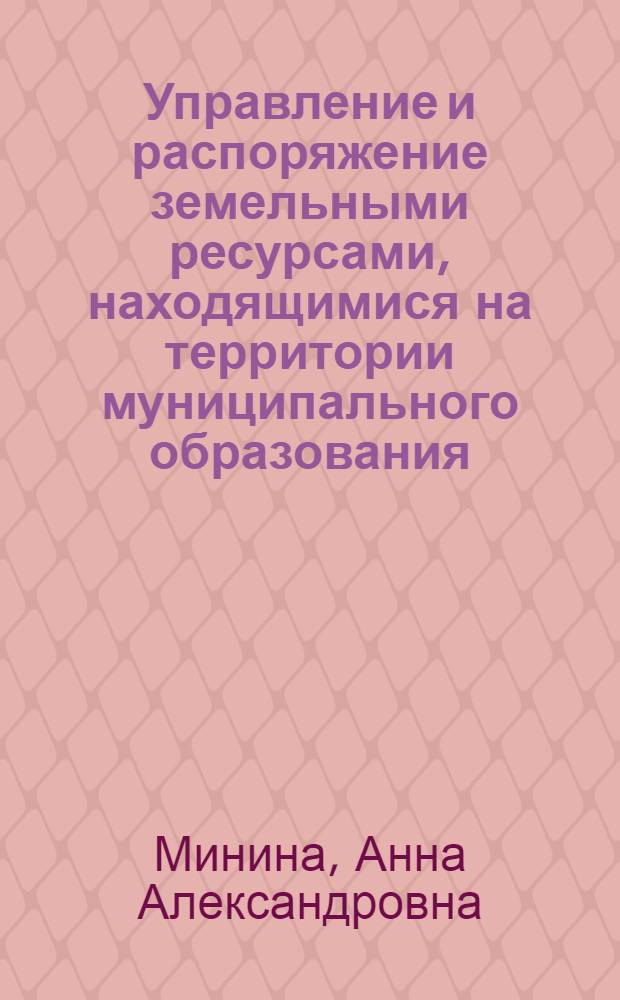 Управление и распоряжение земельными ресурсами, находящимися на территории муниципального образования : учебное пособие