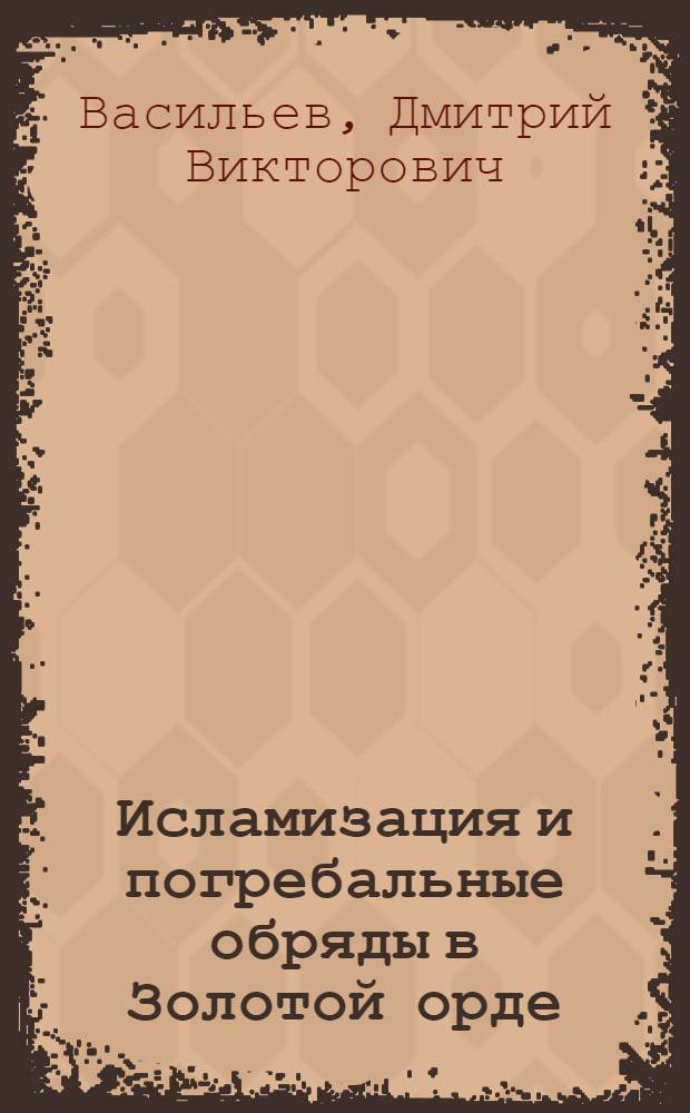 Исламизация и погребальные обряды в Золотой орде : (археолого-статистическое исследование) : монография