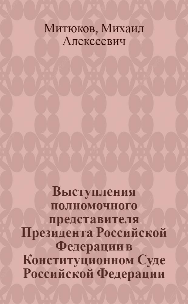 Выступления полномочного представителя Президента Российской Федерации в Конституционном Суде Российской Федерации : (с приложением решений Конституционного Суда) : сборник документов : (2004-2005 годы)
