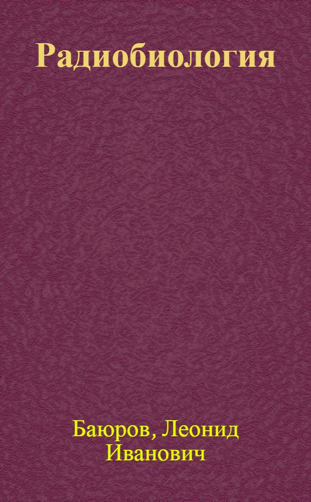 Радиобиология : учебное пособие : для студентов специальностей 110401 - "Зоотехния", 111201 - "Ветеринария", 020801 - "Экология", 110305 - "Технология производства и переработки сельскохозяйственной продукции" и 110202 - "Плодоовощеводство и виноградорство"
