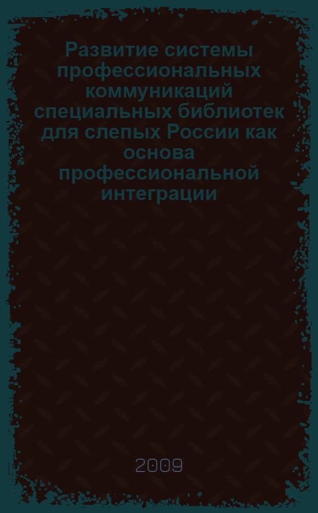 Развитие системы профессиональных коммуникаций специальных библиотек для слепых России как основа профессиональной интеграции : сборник статей по материалам заседания Секции специальных библиотек, обслуживающих инвалидов (XIV Ежегодная конференция РБА, Вологда, 17-22 мая 2009 г.)