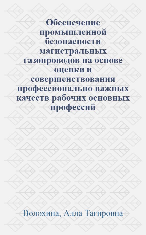 Обеспечение промышленной безопасности магистральных газопроводов на основе оценки и совершенствования профессионально важных качеств рабочих основных профессий : автореф. дис. на соиск. учен. степ. канд. техн. наук : специальность 05.26.03 <Пожар. и пром. безопасность>