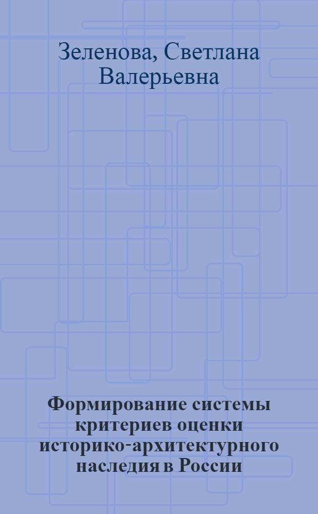 Формирование системы критериев оценки историко-архитектурного наследия в России : автореф. дис. на соиск. учен. степ. канд. архитектуры : специальность 18.00.01 <Теория и история архитектуры, реставрация и реконструкция ист.-архитектур. наследия>
