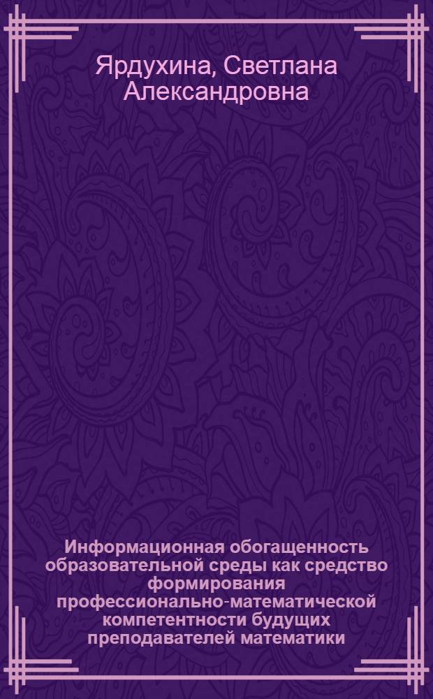 Информационная обогащенность образовательной среды как средство формирования профессионально-математической компетентности будущих преподавателей математики :(для системы классических университетов) : автореф. дис. на соиск. учен. степ. канд. пед. наук : специальность 13.00.02 <Теория и методика обучения и воспитания>