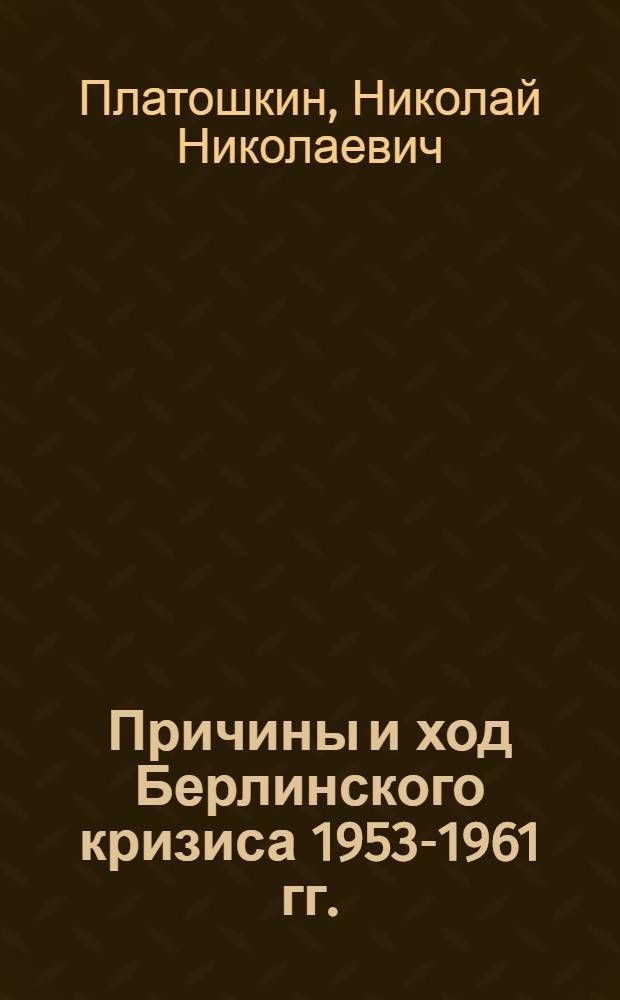 Причины и ход Берлинского кризиса 1953-1961 гг. : автореф. дис. на соиск. учен. степ. д-ра ист. наук : специальность 07.00.03 <Всеобщ. история>