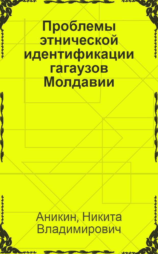 Проблемы этнической идентификации гагаузов Молдавии : автореф. дис. на соиск. учен. степ. канд. ист. наук : специальность 07.00.07 <Этнография, этнология и антропология>