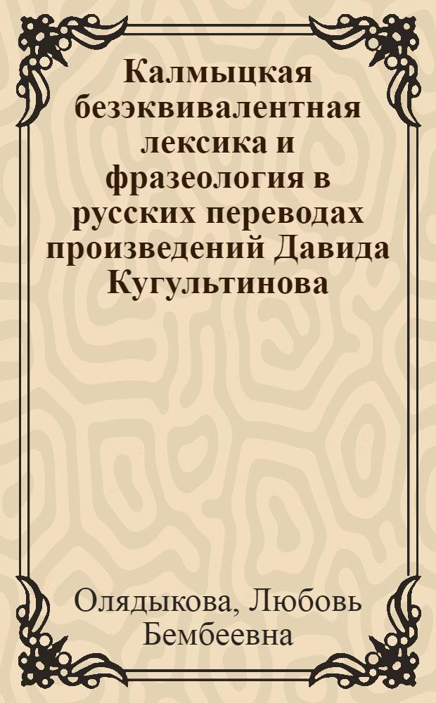 Калмыцкая безэквивалентная лексика и фразеология в русских переводах произведений Давида Кугультинова : автореф. дис. на соиск. учен. степ. д-ра филол. наук : специальность 10.02.02 <Яз. народов Рос. Федерации>