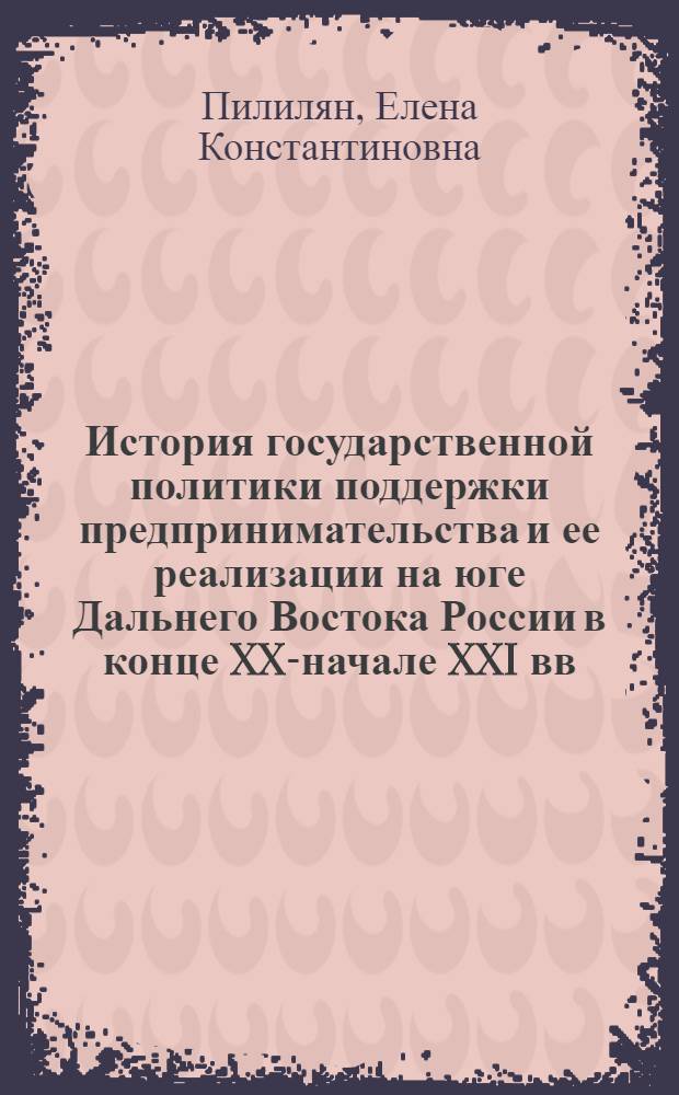 История государственной политики поддержки предпринимательства и ее реализации на юге Дальнего Востока России в конце XX-начале XXI вв. : автореф. дис. на соиск. учен. степ. канд. ист. наук : специальность 07.00.02 <Отечеств. история>