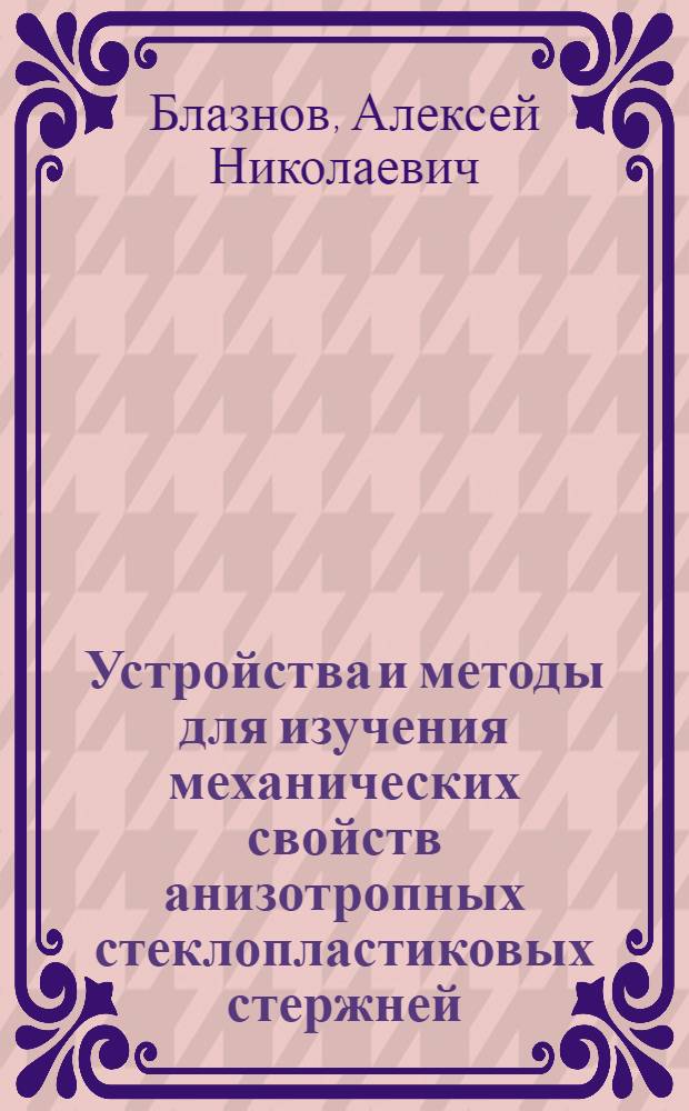 Устройства и методы для изучения механических свойств анизотропных стеклопластиковых стержней : автореф. дис. на соиск. учен. степ. д-ра техн. наук : специальность 01.04.01 <Приборы и методы эксперим. физики>