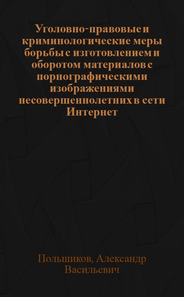 Уголовно-правовые и криминологические меры борьбы с изготовлением и оборотом материалов с порнографическими изображениями несовершеннолетних в сети Интернет : автореф. дис. на соиск. учен. степ. канд. юрид. наук : специальность 12.00.08 <Уголов. право и криминология; уголов.-исполнит. право>
