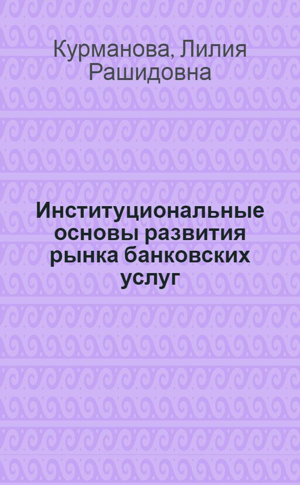 Институциональные основы развития рынка банковских услуг : монография