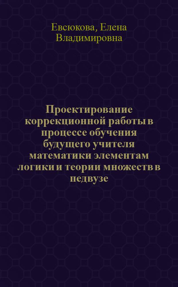 Проектирование коррекционной работы в процессе обучения будущего учителя математики элементам логики и теории множеств в педвузе : автореф. дис. на соиск. учен. степ. канд. пед. наук : специальность 13.00.02 <теория и методика обучения и воспитания>