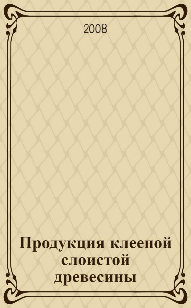 Продукция клееной слоистой древесины : виды, марки, характеристики, технологические расчеты производства : учебное пособие для студентов специальности 250403 - Технология деревообработки