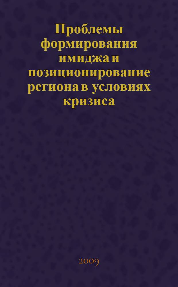 Проблемы формирования имиджа и позиционирование региона в условиях кризиса : II Всероссийская научно-практическая конференция : сборник материалов конференции, 20 марта 2009 года