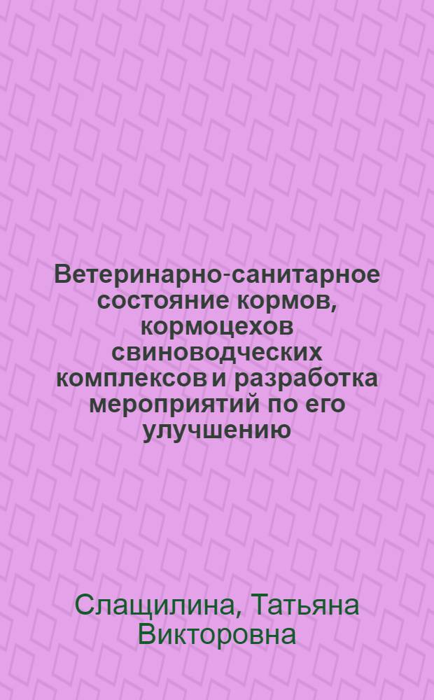 Ветеринарно-санитарное состояние кормов, кормоцехов свиноводческих комплексов и разработка мероприятий по его улучшению : автореф. дис. на соиск. учен. степ. канд. сельскохоз. наук : специальность 06.02.04 <частная зоотехния> : специальность 16.00.06 <вет. санитария>