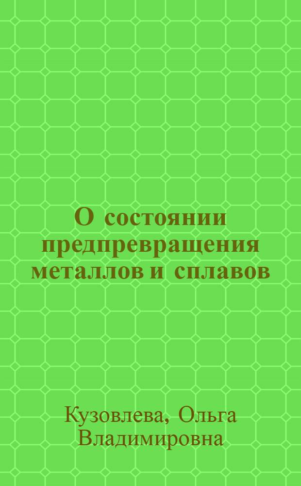 О состоянии предпревращения металлов и сплавов: методика и результаты экспериментальных и теоретических исследований и практических разработок : монография
