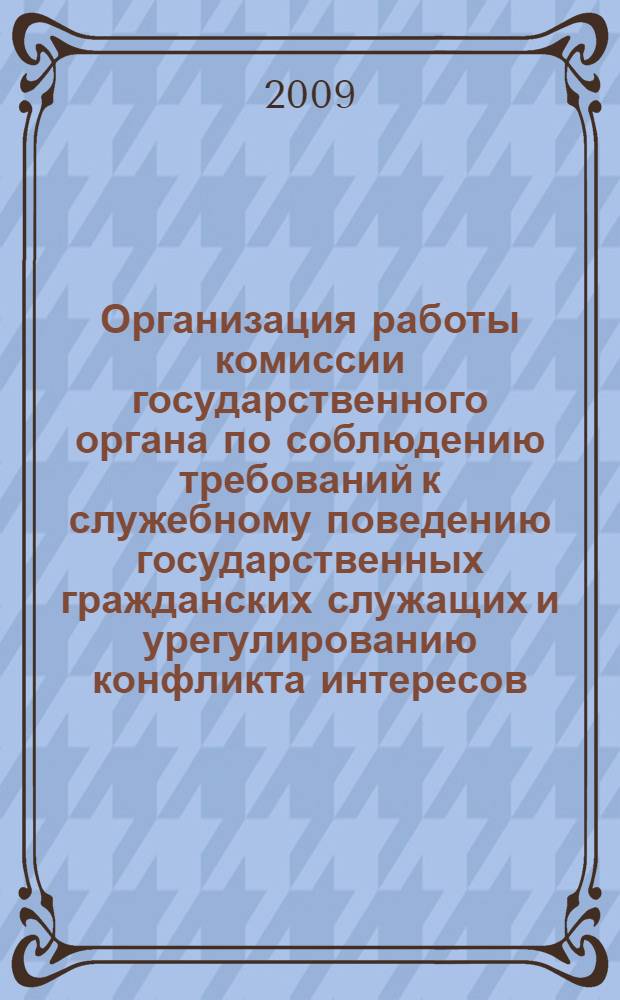 Организация работы комиссии государственного органа по соблюдению требований к служебному поведению государственных гражданских служащих и урегулированию конфликта интересов : материалы к лекции-презентации