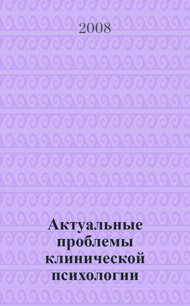 Актуальные проблемы клинической психологии (клиническая психология и социальный контекст) : материалы докладов, сделанных на Ломоносовских чтениях (секция клинической психологии) : сборник научных статей