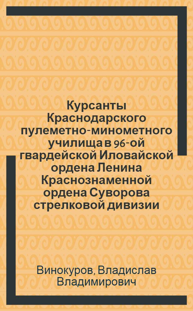 Курсанты Краснодарского пулеметно-минометного училища в 96-ой гвардейской Иловайской ордена Ленина Краснознаменной ордена Суворова стрелковой дивизии : справочно-историко-биографический сборник