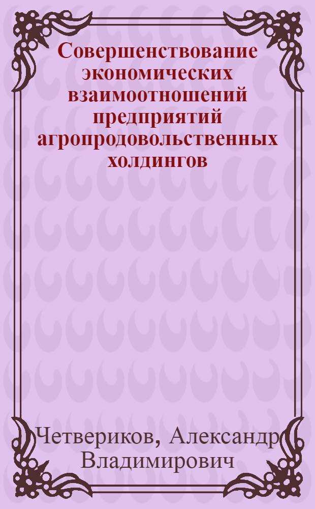 Совершенствование экономических взаимоотношений предприятий агропродовольственных холдингов : монография