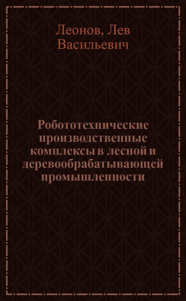 Робототехнические производственные комплексы в лесной и деревообрабатывающей промышленности : учебник для студентов высших учебных заведений, обучающихся по специальности 250403 "Технология деревообработки" и по направлению 250300 "Технология и оборудование лесозаготовительных и деревообрабатывающих производств"