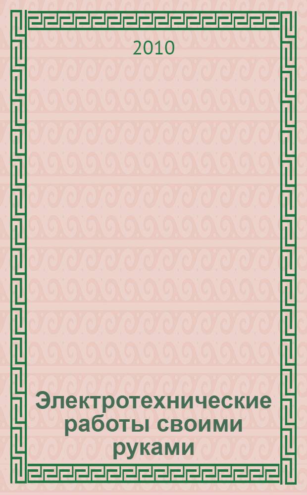 Электротехнические работы своими руками : ремонт, установка, подключение : элементы сети, бытовые электроприборы, стабилизаторы, источники света