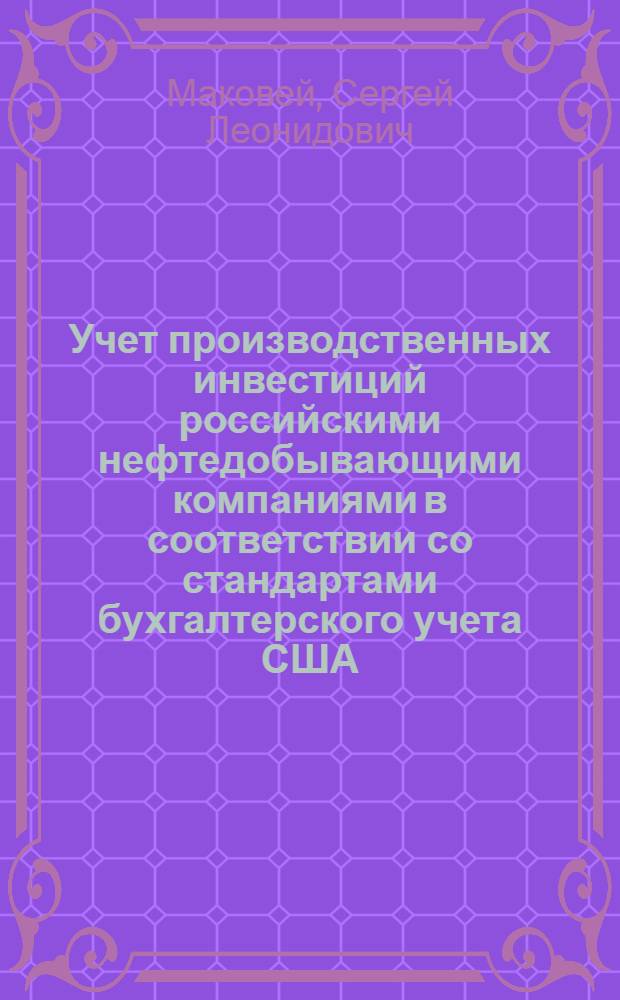 Учет производственных инвестиций российскими нефтедобывающими компаниями в соответствии со стандартами бухгалтерского учета США : автореф. дис. на соиск. учен. степ. канд. эк. наук : специальность 08.00.12 <бух. учет>
